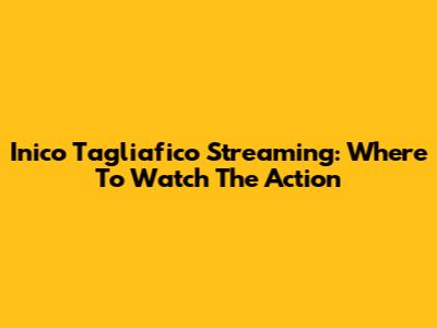 Inico Tagliafico Streaming: Where To Watch The Action
