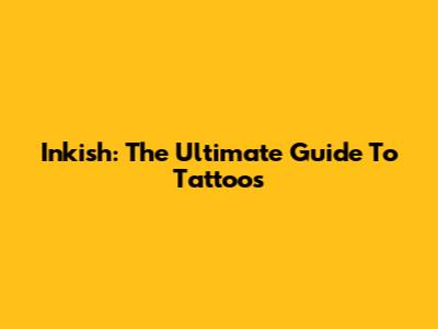 Inkish: The Ultimate Guide To Tattoos
