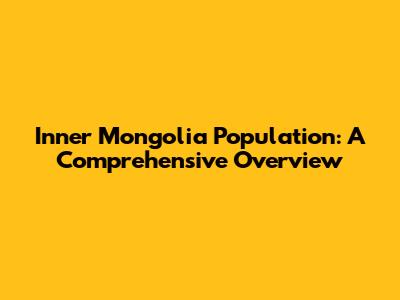Inner Mongolia Population: A Comprehensive Overview
