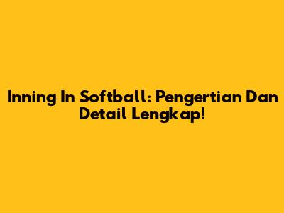 Inning In Softball: Pengertian Dan Detail Lengkap!