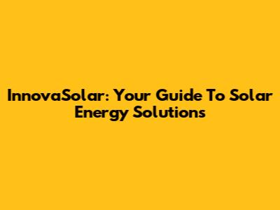 InnovaSolar: Your Guide To Solar Energy Solutions