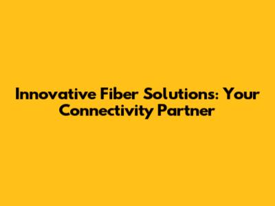 Innovative Fiber Solutions: Your Connectivity Partner