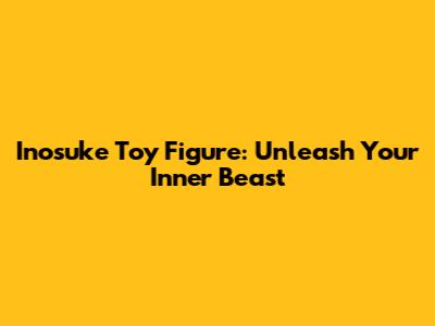 Inosuke Toy Figure: Unleash Your Inner Beast