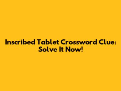 Inscribed Tablet Crossword Clue: Solve It Now!