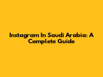 Instagram In Saudi Arabia: A Complete Guide
