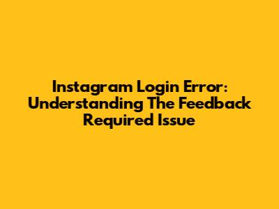 Instagram Login Error: Understanding The 'Feedback Required' Issue