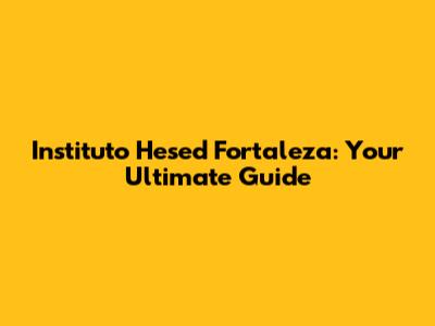 Instituto Hesed Fortaleza: Your Ultimate Guide