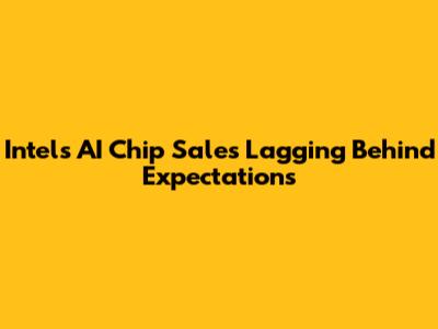 Intel's AI Chip Sales Lagging Behind Expectations