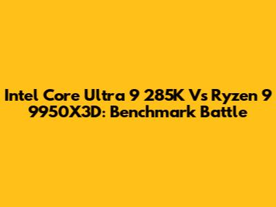 Intel Core Ultra 9 285K Vs Ryzen 9 9950X3D: Benchmark Battle