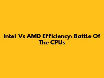 Intel Vs AMD Efficiency: Battle Of The CPUs