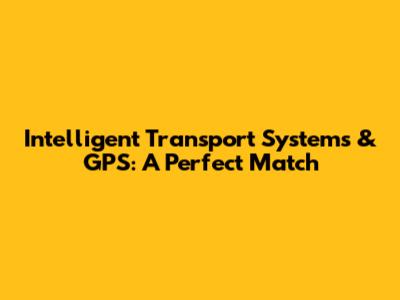Intelligent Transport Systems & GPS: A Perfect Match