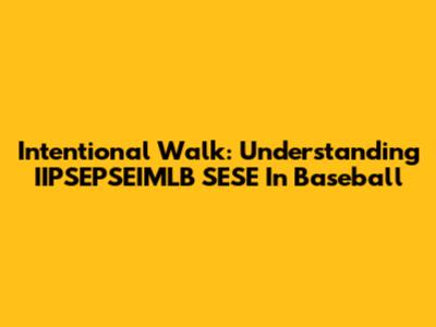 Intentional Walk: Understanding IIPSEPSEIMLB SESE In Baseball