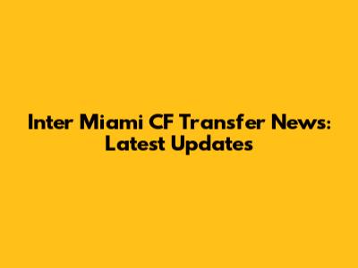 Inter Miami CF Transfer News: Latest Updates