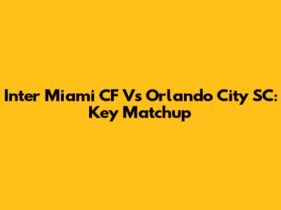 Inter Miami CF Vs Orlando City SC: Key Matchup