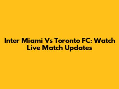 Inter Miami Vs Toronto FC: Watch Live Match Updates