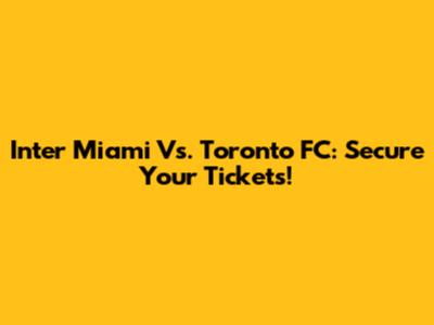 Inter Miami Vs. Toronto FC: Secure Your Tickets!