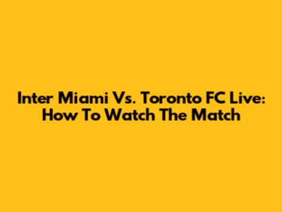 Inter Miami Vs. Toronto FC Live: How To Watch The Match