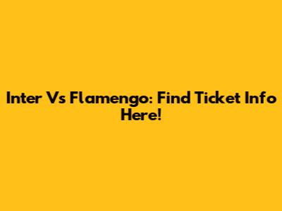 Inter Vs Flamengo: Find Ticket Info Here!