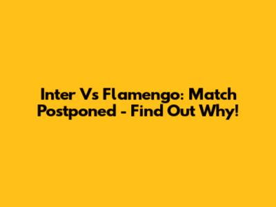 Inter Vs Flamengo: Match Postponed - Find Out Why!