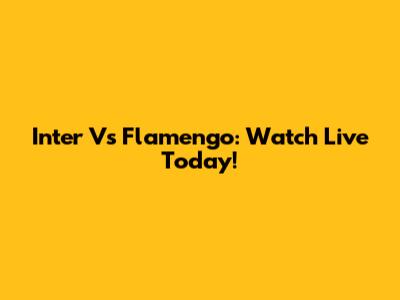 Inter Vs Flamengo: Watch Live Today!