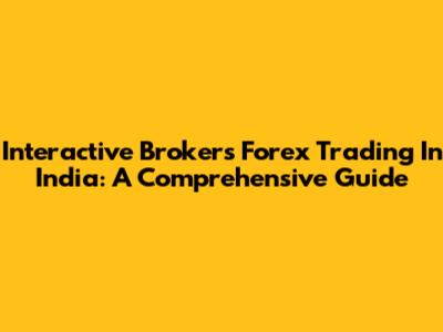 Interactive Brokers Forex Trading In India: A Comprehensive Guide