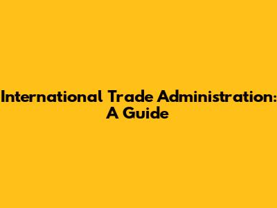 International Trade Administration: A Guide