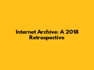 Internet Archive: A 2018 Retrospective