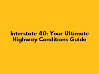 Interstate 40: Your Ultimate Highway Conditions Guide