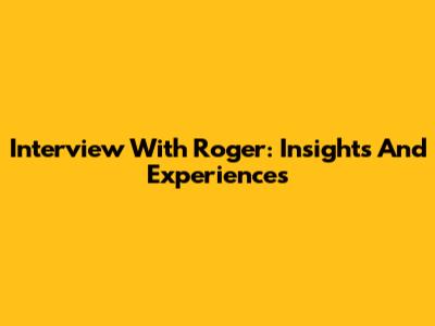 Interview With Roger: Insights And Experiences