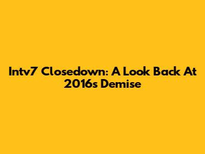 Intv7 Closedown: A Look Back At 2016's Demise