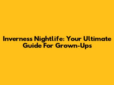 Inverness Nightlife: Your Ultimate Guide For Grown-Ups