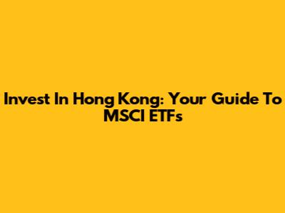 Invest In Hong Kong: Your Guide To MSCI ETFs