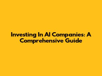 Investing In AI Companies: A Comprehensive Guide
