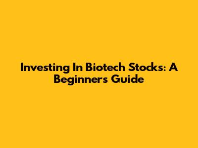 Investing In Biotech Stocks: A Beginner's Guide