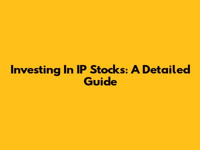 Investing In IP Stocks: A Detailed Guide