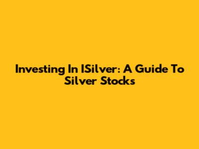 Investing In ISilver: A Guide To Silver Stocks