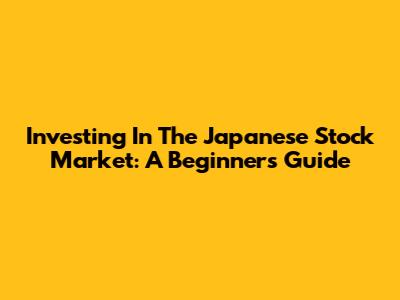 Investing In The Japanese Stock Market: A Beginner's Guide