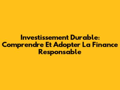 Investissement Durable: Comprendre Et Adopter La Finance Responsable