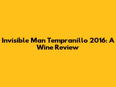 Invisible Man Tempranillo 2016: A Wine Review