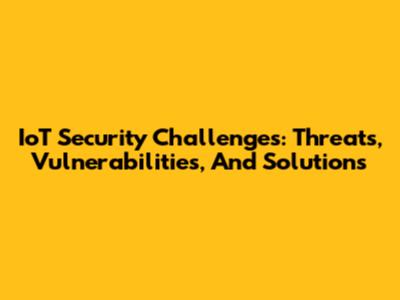 IoT Security Challenges: Threats, Vulnerabilities, And Solutions
