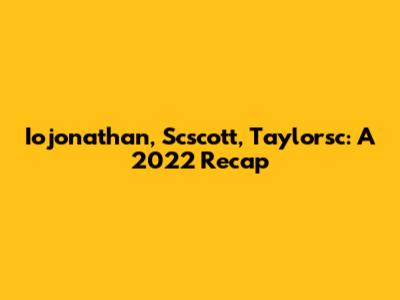 Iojonathan, Scscott, Taylorsc: A 2022 Recap