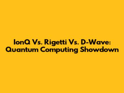 IonQ Vs. Rigetti Vs. D-Wave: Quantum Computing Showdown