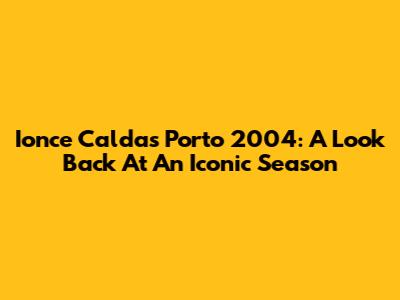 Ionce Caldas Porto 2004: A Look Back At An Iconic Season