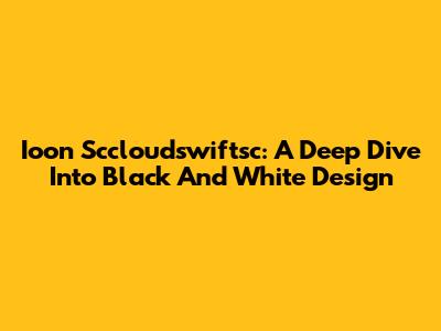 Ioon Sccloudswiftsc: A Deep Dive Into Black And White Design