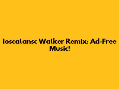Ioscalansc Walker Remix: Ad-Free Music!