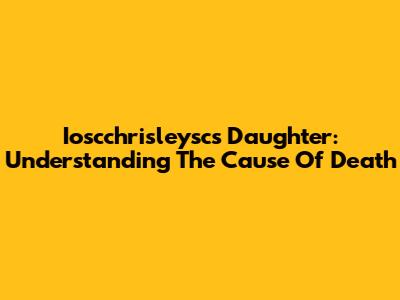 Ioscchrisleysc's Daughter: Understanding The Cause Of Death
