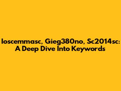 Ioscemmasc, Gieg380no, Sc2014sc: A Deep Dive Into Keywords