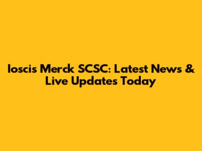 Ioscis Merck SCSC: Latest News & Live Updates Today