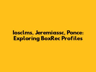 Iosclms, Jeremiassc, Ponce: Exploring BoxRec Profiles