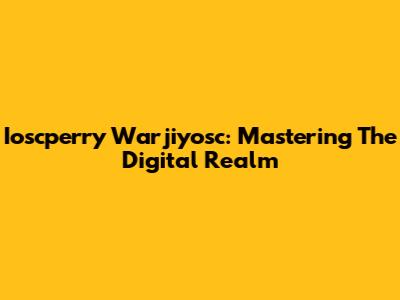 Ioscperry Warjiyosc: Mastering The Digital Realm
